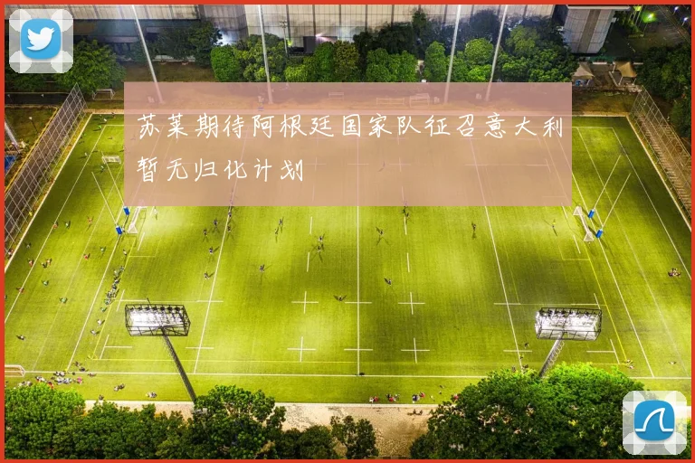 苏莱期待阿根廷国家队征召意大利暂无归化计划