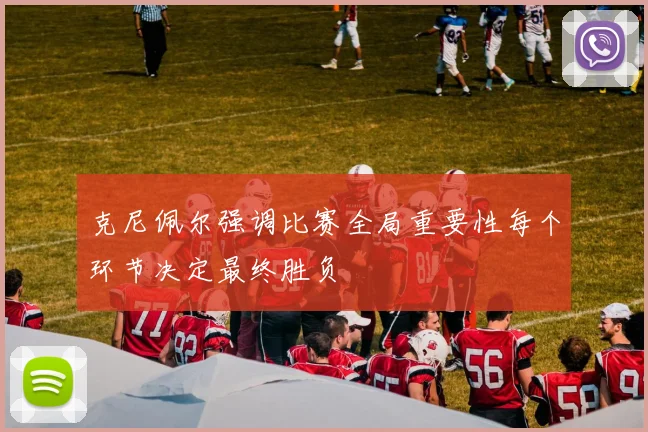 克尼佩尔强调比赛全局重要性每个环节决定最终胜负