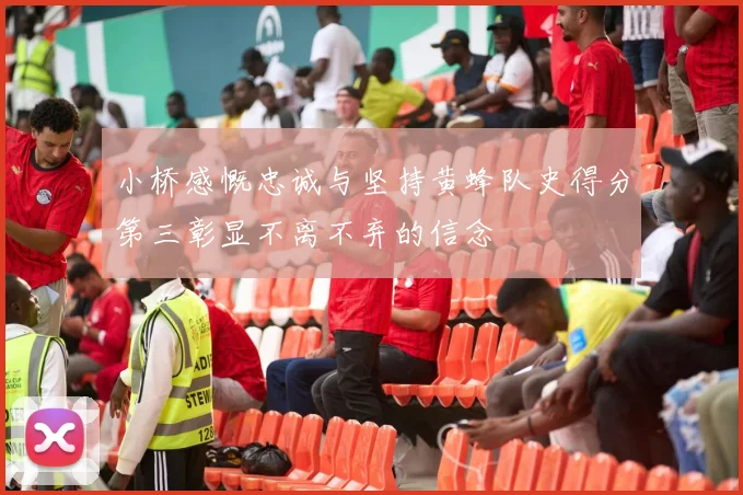 小桥感慨忠诚与坚持黄蜂队史得分第三彰显不离不弃的信念