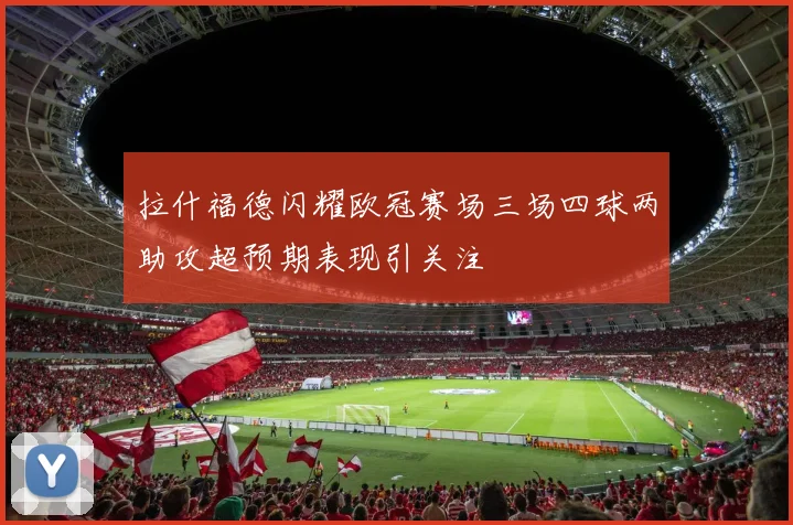 拉什福德闪耀欧冠赛场三场四球两助攻超预期表现引关注