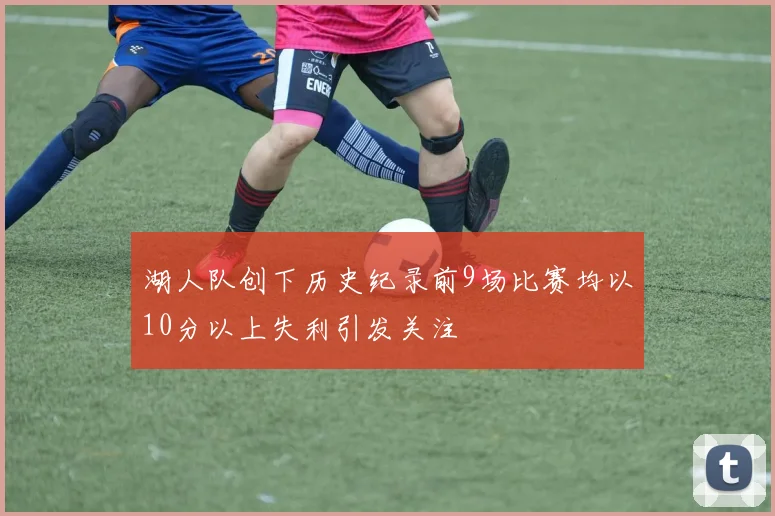 湖人队创下历史纪录前9场比赛均以10分以上失利引发关注