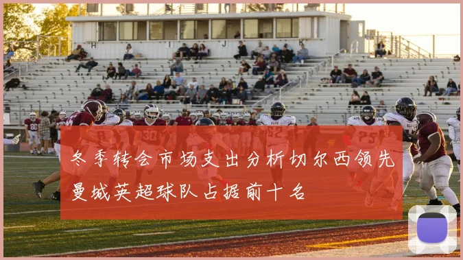 冬季转会市场支出分析切尔西领先曼城英超球队占据前十名