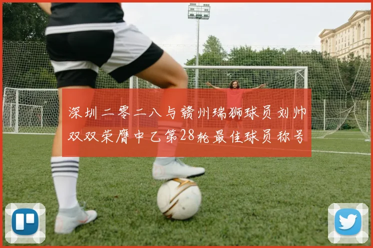 深圳二零二八与赣州瑞狮球员刘帅双双荣膺中乙第28轮最佳球员称号