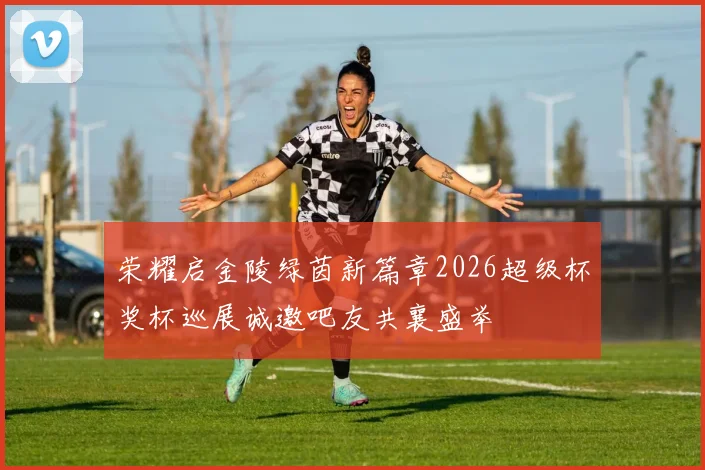 荣耀启金陵绿茵新篇章2026超级杯奖杯巡展诚邀吧友共襄盛举