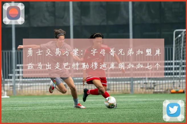 勇士交易方案：字母哥兄弟加盟库兹马出走巴特勒穆迪库明加加七个首轮选秀权