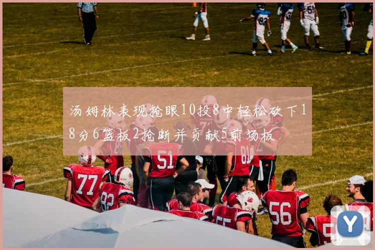 汤姆林表现抢眼10投8中轻松砍下18分6篮板2抢断并贡献5前场板