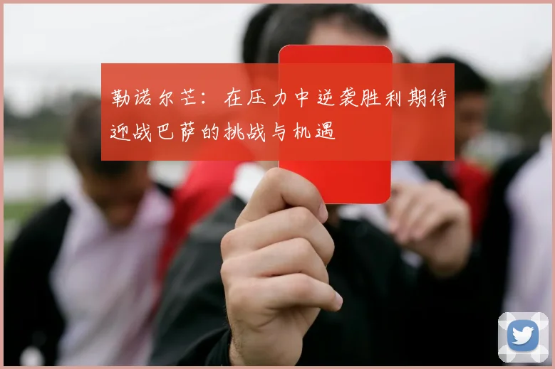 勒诺尔芒：在压力中逆袭胜利期待迎战巴萨的挑战与机遇