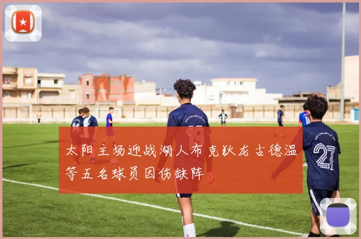 太阳主场迎战湖人布克狄龙古德温等五名球员因伤缺阵