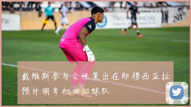 戴维斯参与合练复出在即穆西亚拉预计明年初回归球队