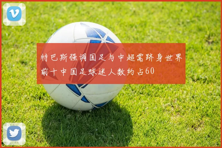 特巴斯强调国足与中超需跻身世界前十中国足球迷人数约占60