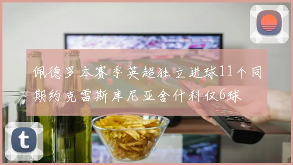 佩德罗本赛季英超独立进球11个同期约克雷斯库尼亚舍什科仅6球