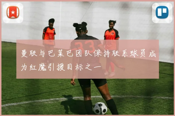曼联与巴莱巴团队保持联系球员成为红魔引援目标之一