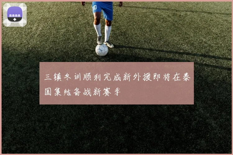三镇冬训顺利完成新外援即将在泰国集结备战新赛季