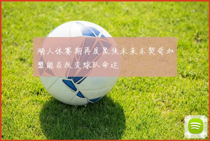 湖人休赛期再度聚焦未来东契奇加盟能否改变球队命运