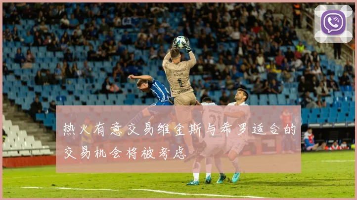 热火有意交易维金斯与希罗适合的交易机会将被考虑