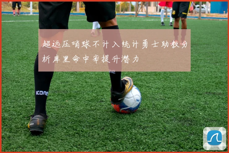 超远压哨球不计入统计勇士助教分析库里命中率提升潜力