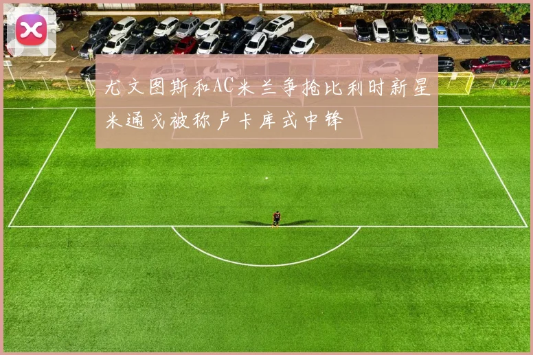 尤文图斯和AC米兰争抢比利时新星米通戈被称卢卡库式中锋
