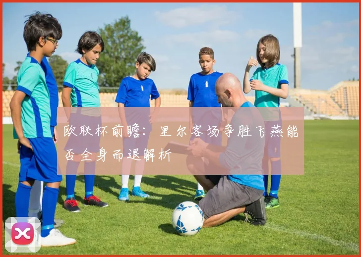 欧联杯前瞻：里尔客场争胜飞燕能否全身而退解析