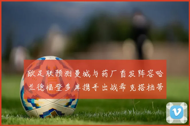 欧足联预测曼城与药厂首发阵容哈兰德福登多库携手出战希克搭档蒂尔曼