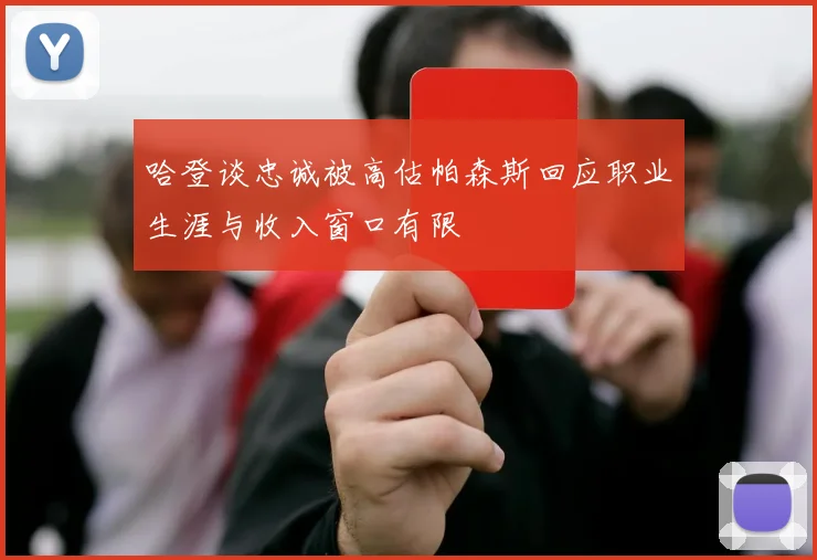 哈登谈忠诚被高估帕森斯回应职业生涯与收入窗口有限