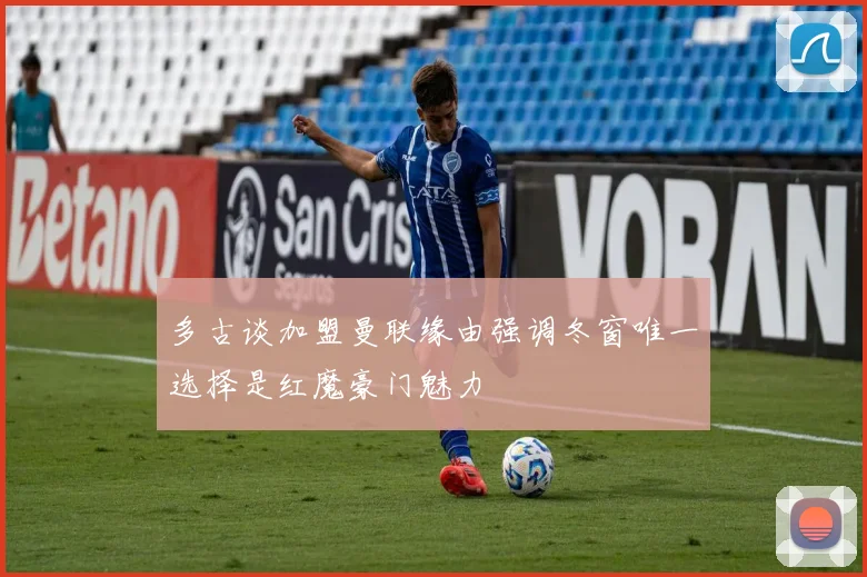 多古谈加盟曼联缘由强调冬窗唯一选择是红魔豪门魅力