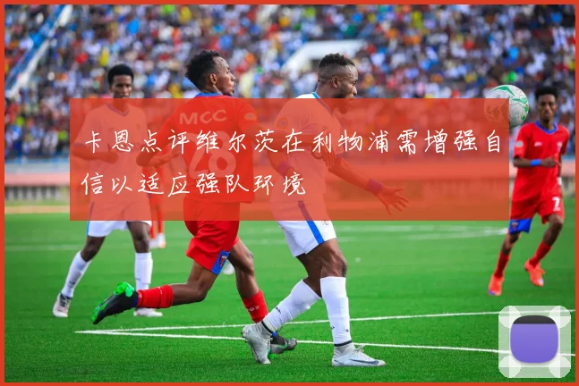 卡恩点评维尔茨在利物浦需增强自信以适应强队环境