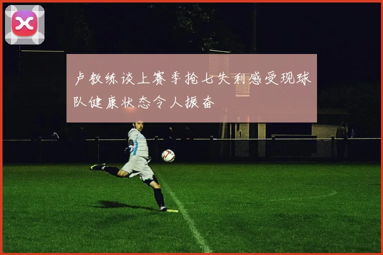 卢教练谈上赛季抢七失利感受现球队健康状态令人振奋