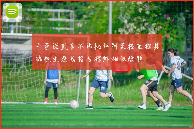 卡萨诺直言不讳批评阿莱格里称其执教生涯或将与穆帅相似短暂