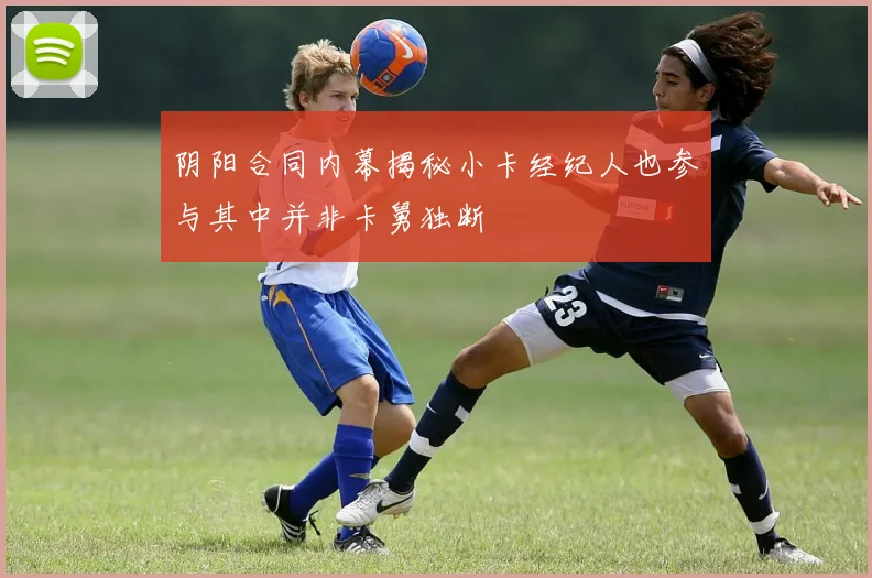 阴阳合同内幕揭秘小卡经纪人也参与其中并非卡舅独断