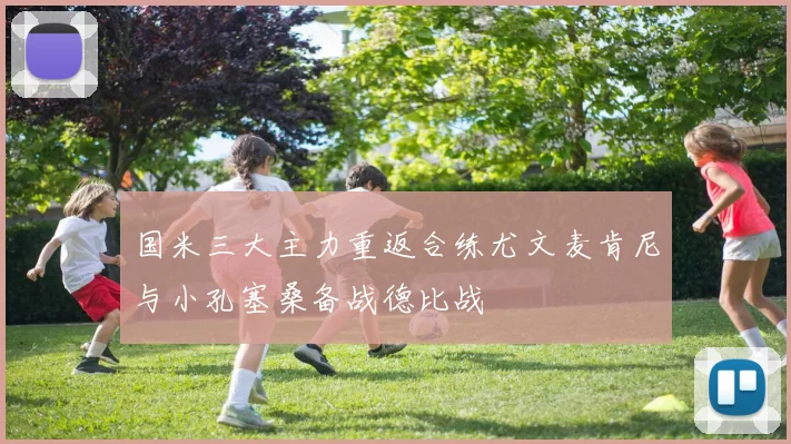 国米三大主力重返合练尤文麦肯尼与小孔塞桑备战德比战