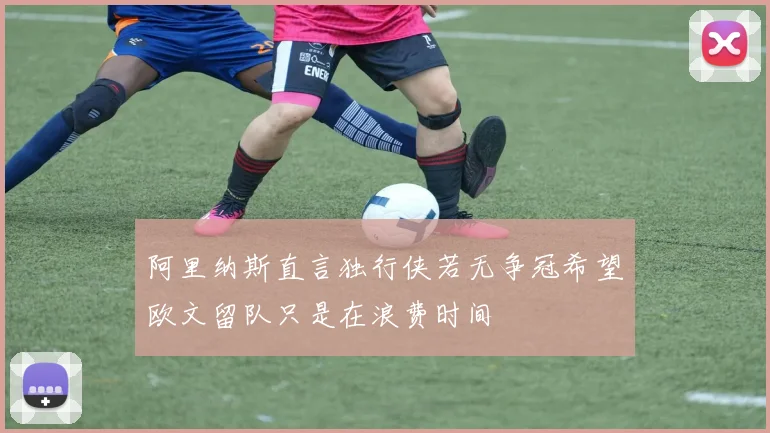 阿里纳斯直言独行侠若无争冠希望欧文留队只是在浪费时间