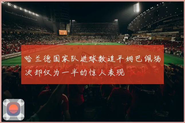 哈兰德国家队进球数追平姆巴佩场次却仅为一半的惊人表现