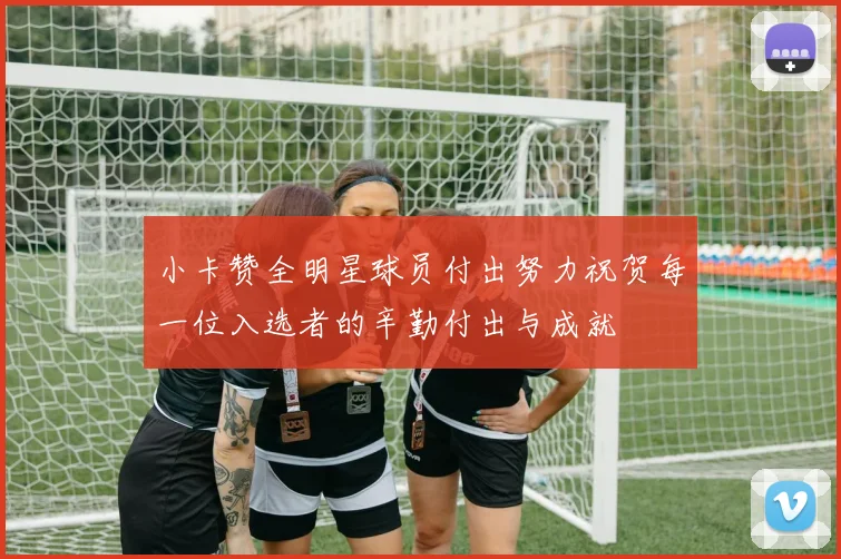 小卡赞全明星球员付出努力祝贺每一位入选者的辛勤付出与成就