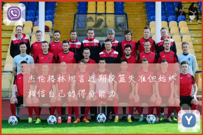 杰伦格林坦言近期投篮失准但始终相信自己的得分能力