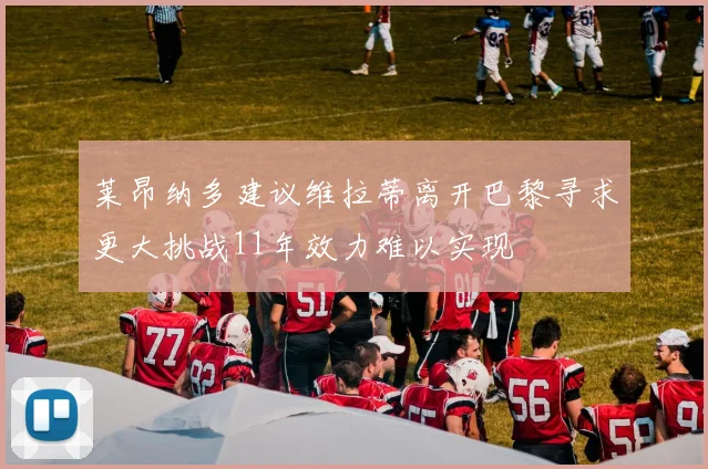 莱昂纳多建议维拉蒂离开巴黎寻求更大挑战11年效力难以实现