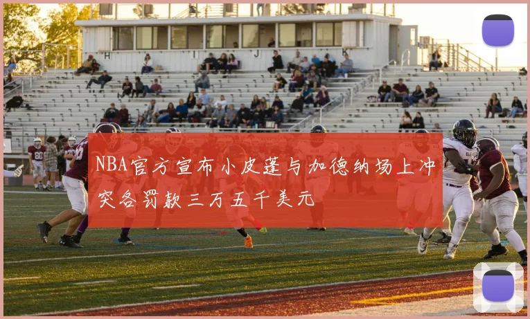 NBA官方宣布小皮蓬与加德纳场上冲突各罚款三万五千美元