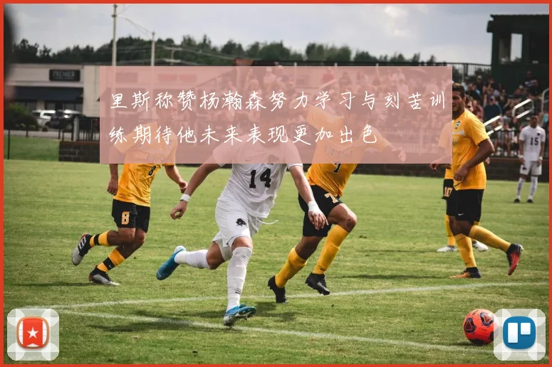 里斯称赞杨瀚森努力学习与刻苦训练期待他未来表现更加出色