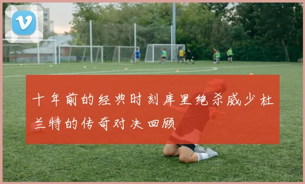 十年前的经典时刻库里绝杀威少杜兰特的传奇对决回顾