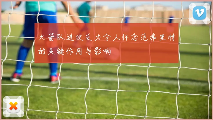 火箭队进攻乏力令人怀念范弗里特的关键作用与影响