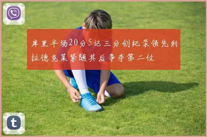 库里半场20分5记三分创纪录领先利拉德克莱紧随其后争夺第二位