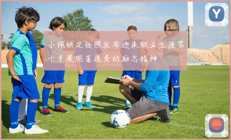 小佩顿定妆照发布迎来职业生涯第十季展现落选秀的励志精神