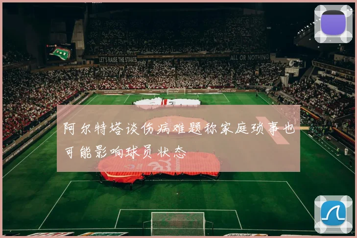 阿尔特塔谈伤病难题称家庭琐事也可能影响球员状态