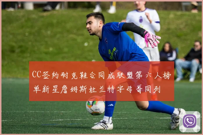 CC签约耐克鞋合同成联盟第六人榜单新星詹姆斯杜兰特字母哥同列