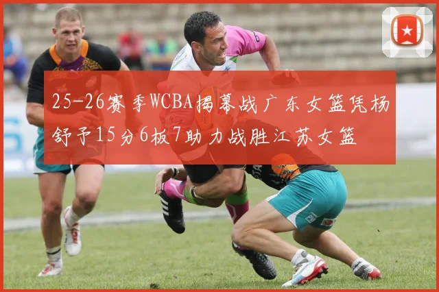 25-26赛季WCBA揭幕战广东女篮凭杨舒予15分6板7助力战胜江苏女篮